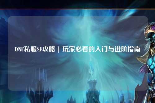 DNF私服SF攻略 | 玩家必看的入門與進(jìn)階指南