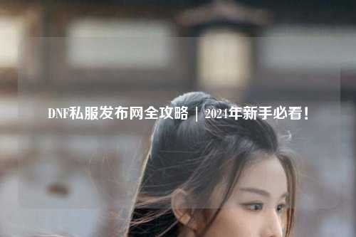 DNF私服發布網全攻略 | 2024年新手必看！