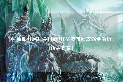 DNF新服開啟！今日新開DNF發布網攻略全解析，新手必看！