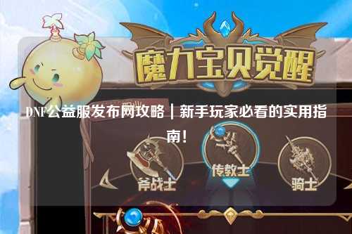 DNF公益服發(fā)布網(wǎng)攻略｜新手玩家必看的實用指南！