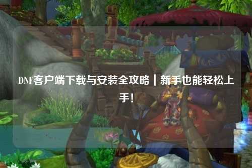 DNF客戶端下載與安裝全攻略｜新手也能輕松上手！
