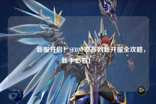 ??新服開啟!SFDNF發布網新開服全攻略,新手必看!?