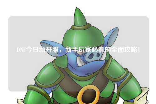DNF今日新開服，新手玩家必看的全面攻略！