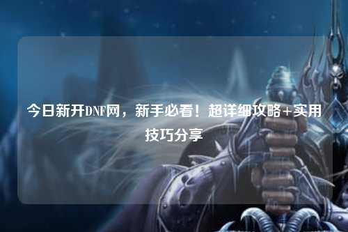 今日新開DNF網(wǎng)，新手必看！超詳細攻略+實用技巧分享