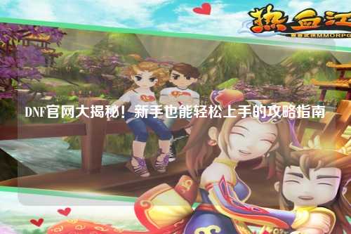 DNF官網大揭秘!新手也能輕松上手的攻略指南?