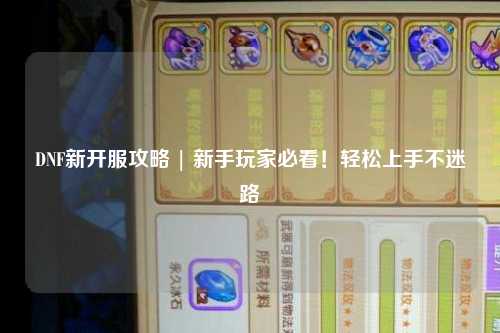 DNF新開服攻略 | 新手玩家必看！輕松上手不迷路