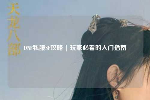 DNF私服SF攻略 | 玩家必看的入門指南