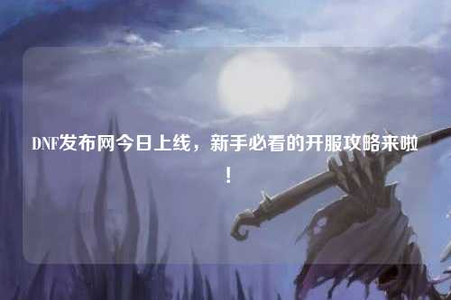 DNF發布網今日上線，新手必看的開服攻略來啦！