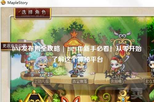 DNF發(fā)布網(wǎng)全攻略 | 2024年新手必看！從零開始了解這個神秘平臺