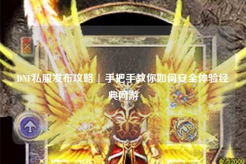 DNF私服發(fā)布攻略 | 手把手教你如何安全體驗經(jīng)典網(wǎng)游