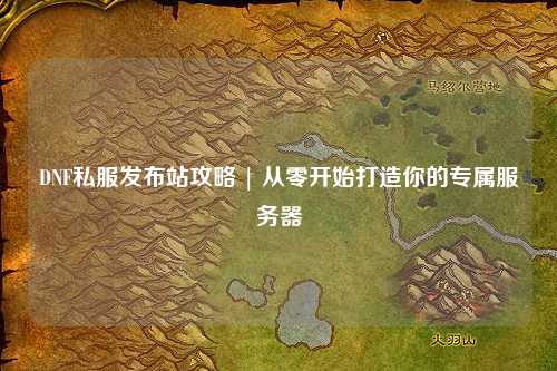 DNF私服發布站攻略 | 從零開始打造你的專屬服務器