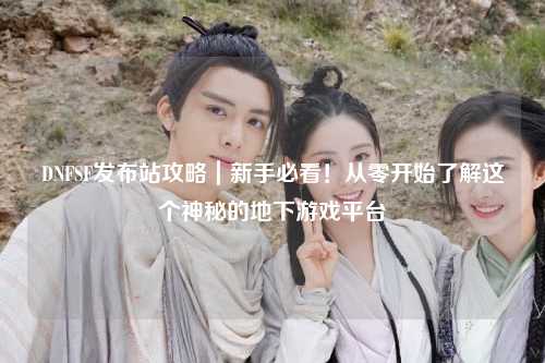DNFSF發布站攻略|新手必看!從零開始了解這個神秘的地下游戲平臺