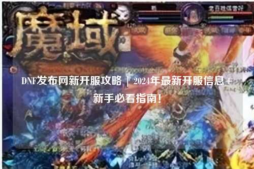 DNF發(fā)布網(wǎng)新開(kāi)服攻略 | 2024年最新開(kāi)服信息+新手必看指南！