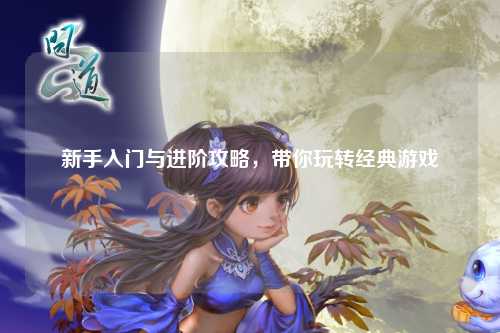 新手入門與進階攻略，帶你玩轉經典游戲