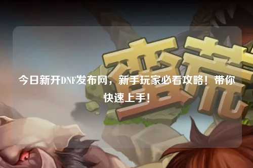 今日新開DNF發布網，新手玩家必看攻略！帶你快速上手！