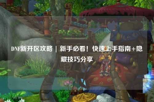 DNF新開區攻略 | 新手必看！快速上手指南+隱藏技巧分享