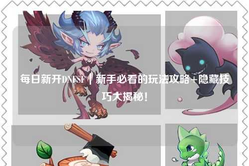 每日新開DNFSF｜新手必看的玩法攻略+隱藏技巧大揭秘！