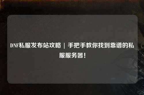 DNF私服發(fā)布站攻略 | 手把手教你找到靠譜的私服服務(wù)器！