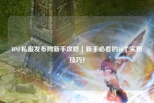 DNF私服發布網新手攻略｜新手必看的10個實用技巧！