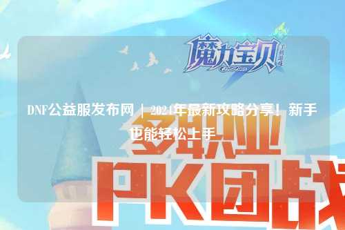 DNF公益服發(fā)布網(wǎng) | 2024年最新攻略分享！新手也能輕松上手