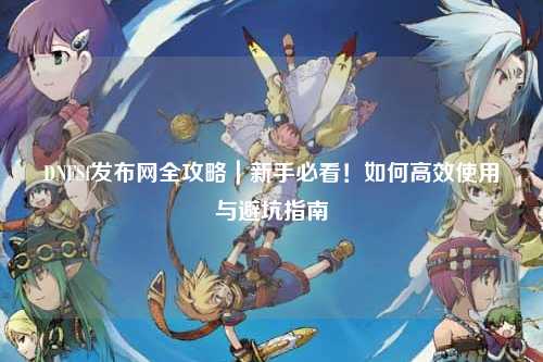 DNFSf發布網全攻略｜新手必看！如何高效使用與避坑指南