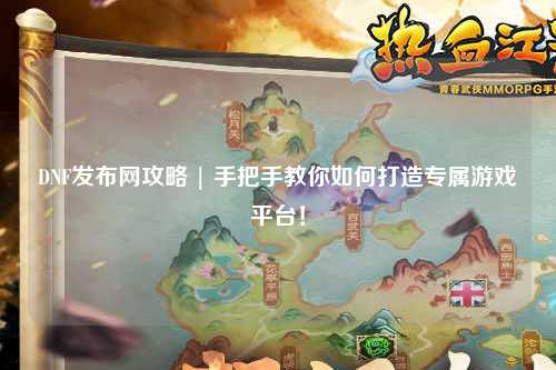 DNF發布網攻略 | 手把手教你如何打造專屬游戲平臺！