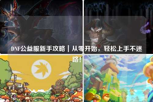 DNF公益服新手攻略｜從零開(kāi)始，輕松上手不迷路！