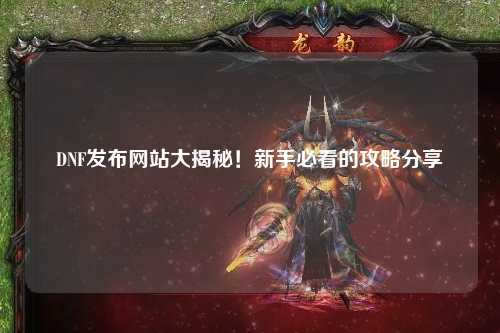 DNF發布網站大揭秘！新手必看的攻略分享?