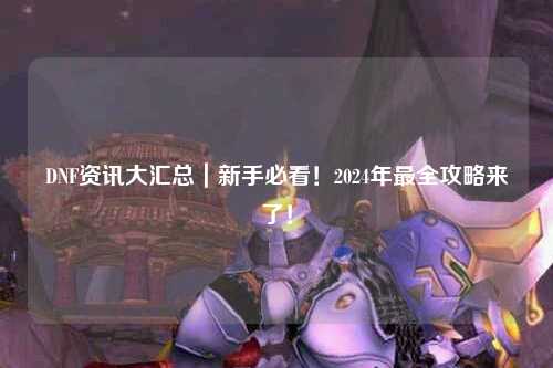 DNF資訊大匯總｜新手必看！2024年最全攻略來了！