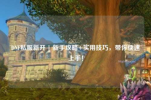 DNF私服新開 | 新手攻略+實用技巧，帶你快速上手！
