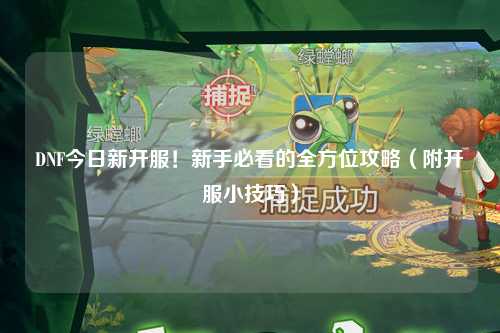 DNF今日新開服！新手必看的全方位攻略（附開服小技巧）