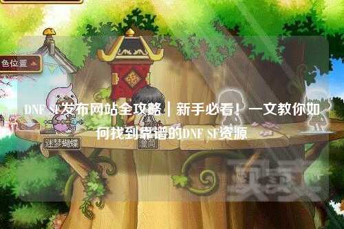 DNF SF發(fā)布網(wǎng)站全攻略｜新手必看！一文教你如何找到靠譜的DNF SF資源