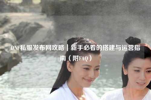 DNF私服發布網攻略｜新手必看的搭建與運營指南（附FAQ）