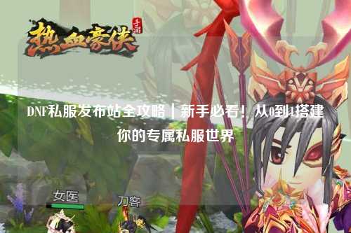 DNF私服發(fā)布站全攻略｜新手必看！從0到1搭建你的專屬私服世界
