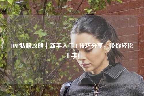 DNF私服攻略｜新手入門+技巧分享，帶你輕松上手！