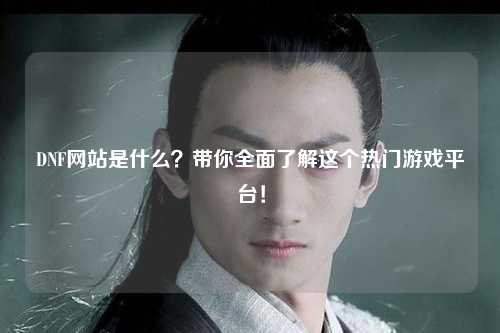 DNF網站是什么？帶你全面了解這個熱門游戲平臺！