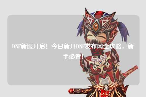 DNF新服開啟！今日新開DNF發(fā)布網(wǎng)全攻略，新手必看！