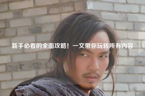 新手必看的全面攻略！一文帶你玩轉所有內容