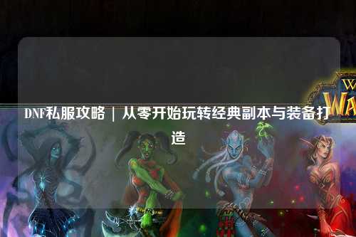 DNF私服攻略 | 從零開始玩轉經典副本與裝備打造