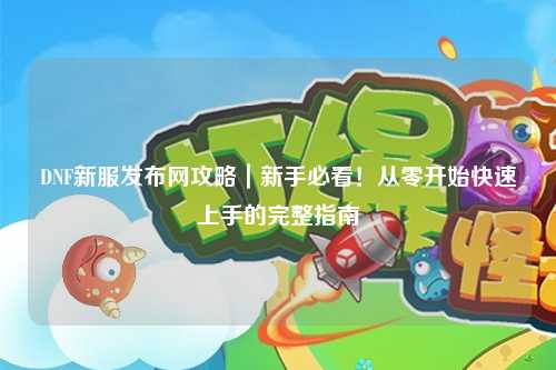 DNF新服發(fā)布網(wǎng)攻略｜新手必看！從零開(kāi)始快速上手的完整指南