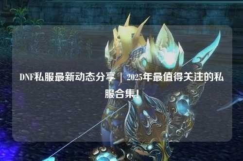 DNF私服最新動(dòng)態(tài)分享 | 2025年最值得關(guān)注的私服合集！
