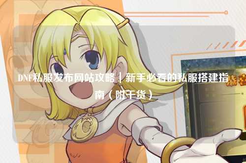 DNF私服發(fā)布網(wǎng)站攻略｜新手必看的私服搭建指南（附干貨）