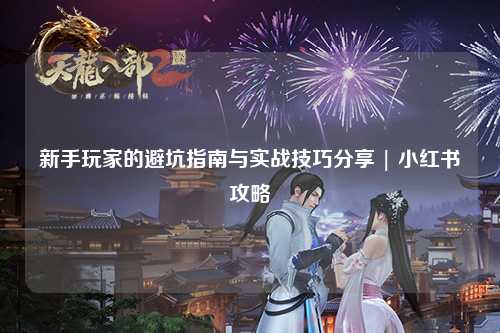 新手玩家的避坑指南與實戰技巧分享 | 小紅書攻略