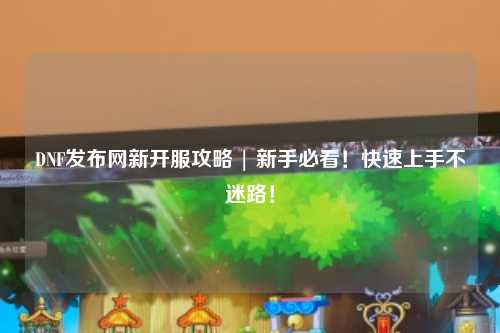 DNF發布網新開服攻略 | 新手必看！快速上手不迷路！