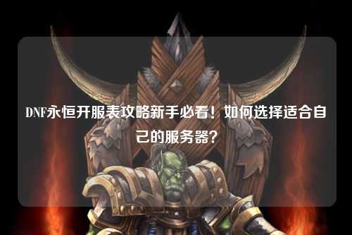 DNF永恒開(kāi)服表攻略新手必看！如何選擇適合自己的服務(wù)器？