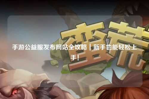 手游公益服發(fā)布網(wǎng)站全攻略｜新手也能輕松上手！