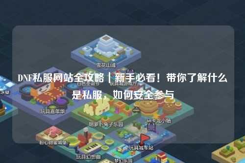 DNF私服網站全攻略｜新手必看！帶你了解什么是私服，如何安全參與