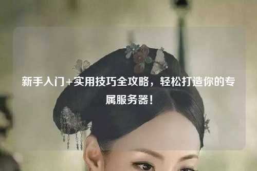 新手入門+實用技巧全攻略，輕松打造你的專屬服務器！