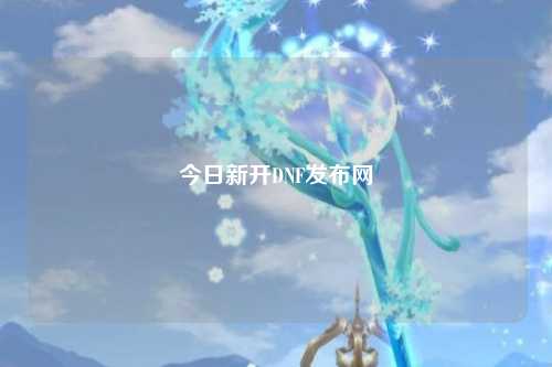 今日新開DNF發(fā)布網(wǎng)
