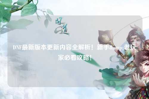 DNF最新版本更新內(nèi)容全解析！新手&老玩家必看攻略！